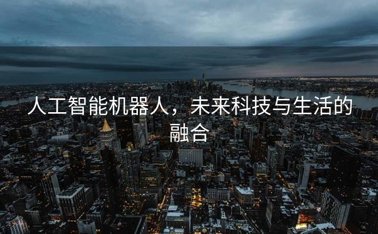 人工智能机器人，未来科技与生活的融合
