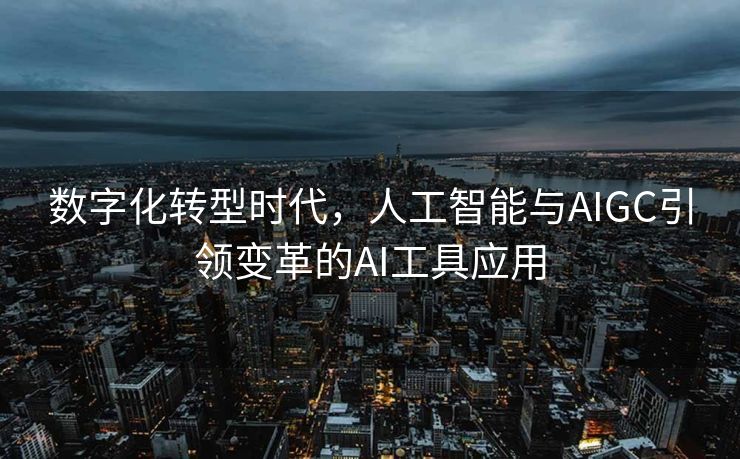 数字化转型时代，人工智能与AIGC引领变革的AI工具应用