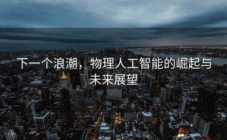 下一个浪潮，物理人工智能的崛起与未来展望