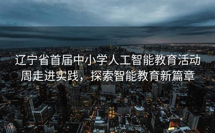 辽宁省首届中小学人工智能教育活动周走进实践，探索智能教育新篇章