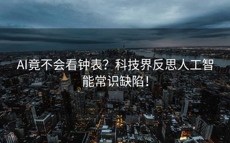 AI竟不会看钟表？科技界反思人工智能常识缺陷！