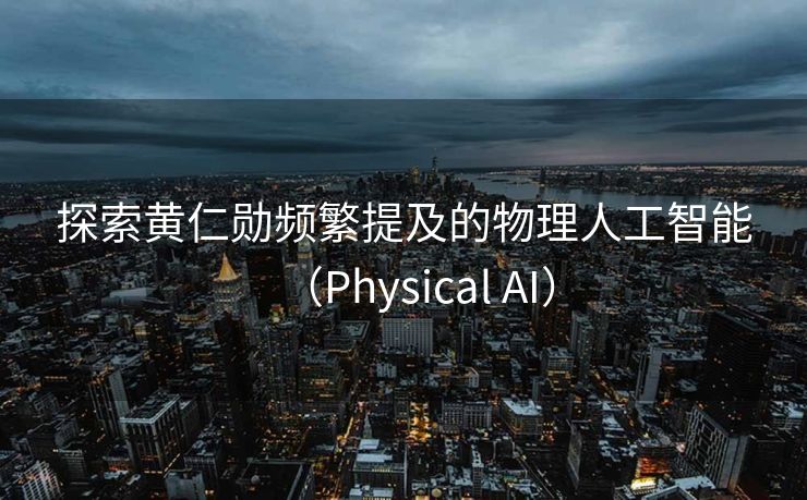 探索黄仁勋频繁提及的物理人工智能（Physical AI）