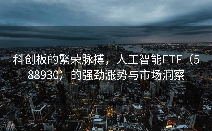 科创板的繁荣脉搏，人工智能ETF（588930）的强劲涨势与市场洞察