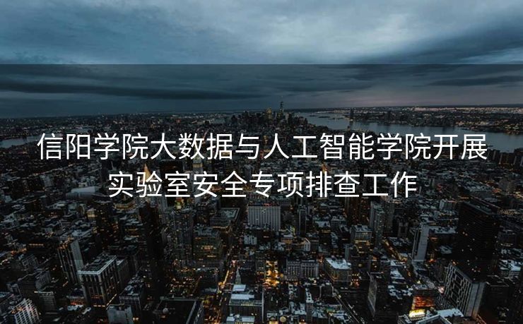 信阳学院大数据与人工智能学院开展实验室安全专项排查工作