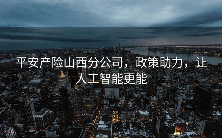 平安产险山西分公司，政策助力，让人工智能更能
