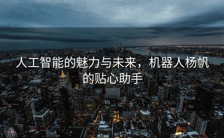 人工智能的魅力与未来，机器人杨帆的贴心助手