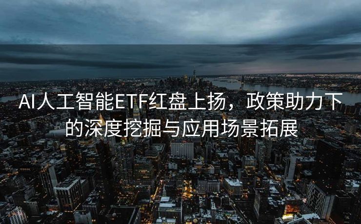 AI人工智能ETF红盘上扬，政策助力下的深度挖掘与应用场景拓展