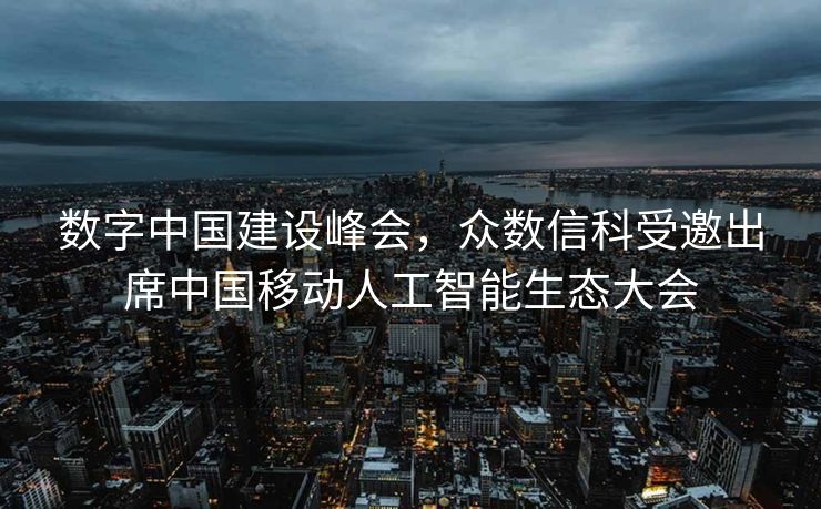 数字中国建设峰会，众数信科受邀出席中国移动人工智能生态大会
