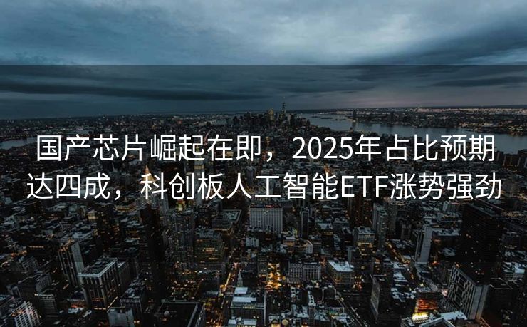 国产芯片崛起在即，2025年占比预期达四成，科创板人工智能ETF涨势强劲