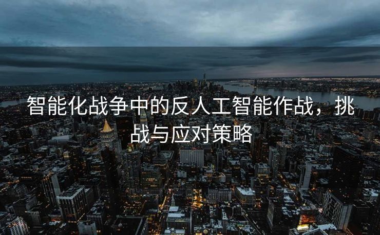 智能化战争中的反人工智能作战，挑战与应对策略