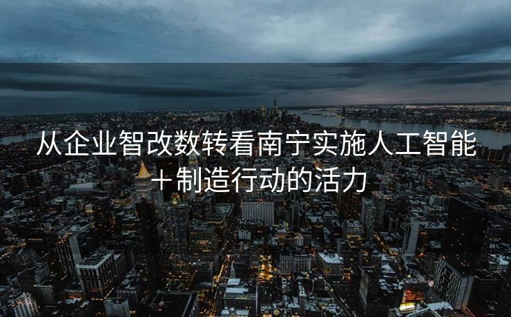 从企业智改数转看南宁实施人工智能＋制造行动的活力