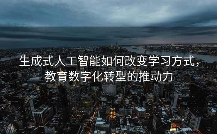 生成式人工智能如何改变学习方式，教育数字化转型的推动力