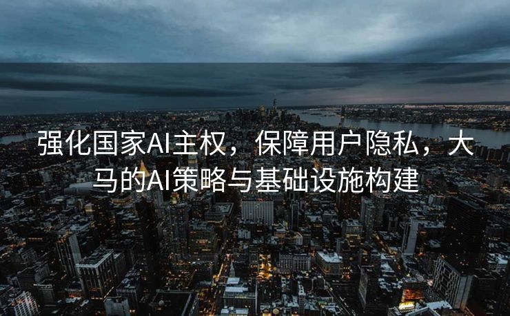 强化国家AI主权，保障用户隐私，大马的AI策略与基础设施构建