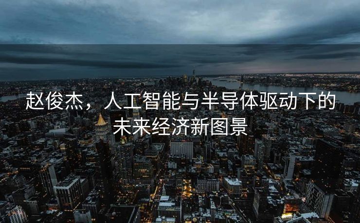 赵俊杰，人工智能与半导体驱动下的未来经济新图景