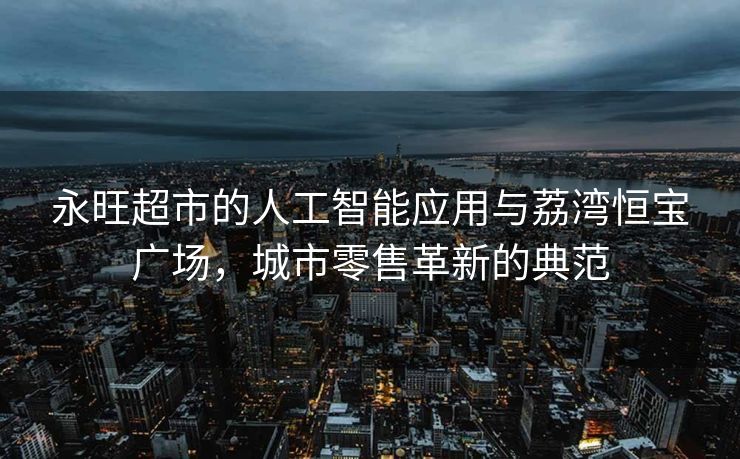 永旺超市的人工智能应用与荔湾恒宝广场，城市零售革新的典范
