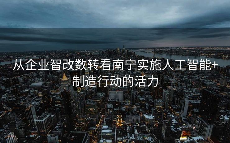 从企业智改数转看南宁实施人工智能+制造行动的活力