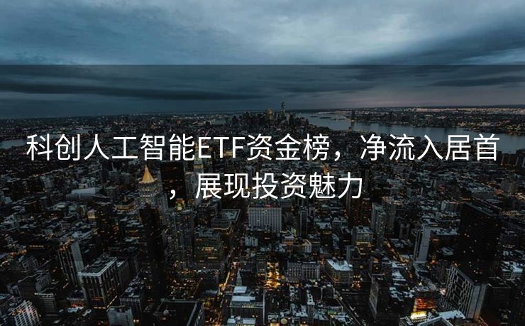 科创人工智能ETF资金榜，净流入居首，展现投资魅力