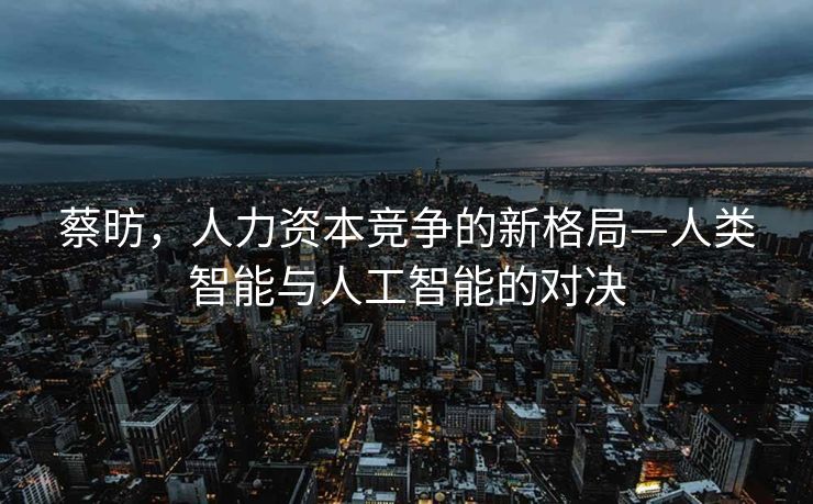 蔡昉，人力资本竞争的新格局—人类智能与人工智能的对决