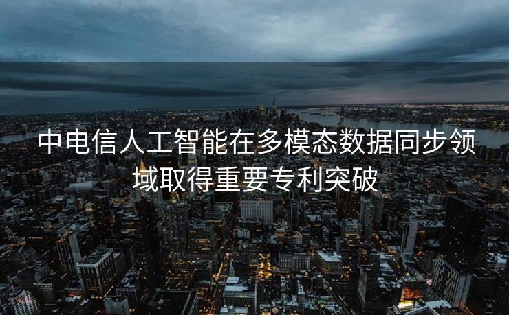 中电信人工智能在多模态数据同步领域取得重要专利突破