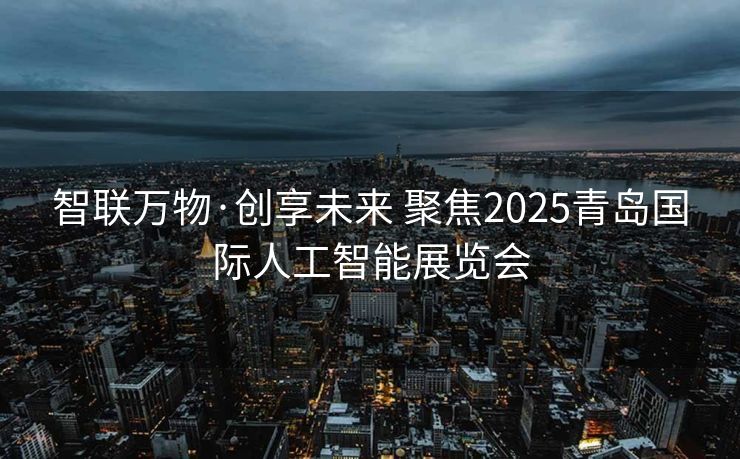 智联万物·创享未来 聚焦2025青岛国际人工智能展览会