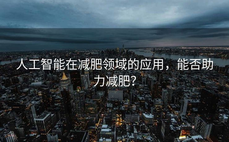 人工智能在减肥领域的应用，能否助力减肥？