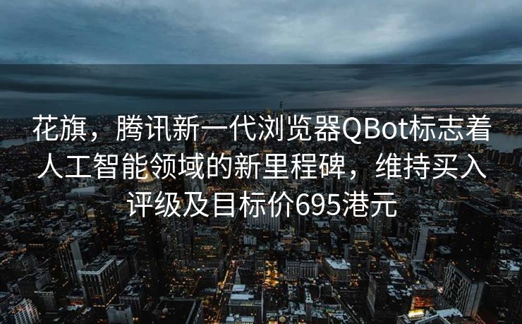 花旗，腾讯新一代浏览器QBot标志着人工智能领域的新里程碑，维持买入评级及目标价695港元