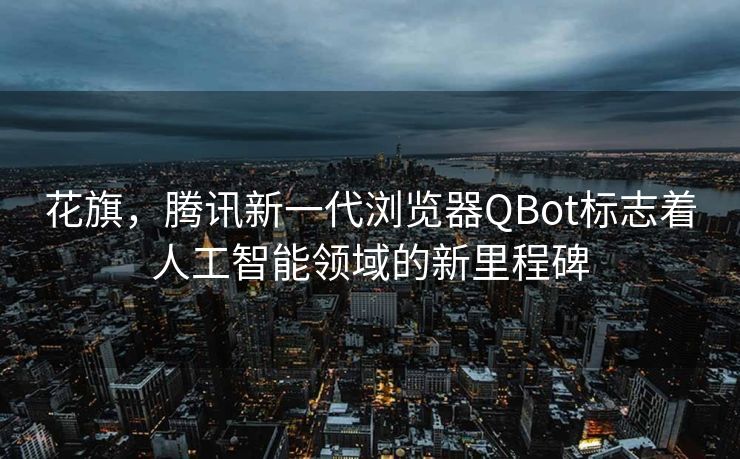花旗，腾讯新一代浏览器QBot标志着人工智能领域的新里程碑