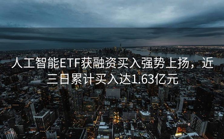 人工智能ETF获融资买入强势上扬，近三日累计买入达1.63亿元