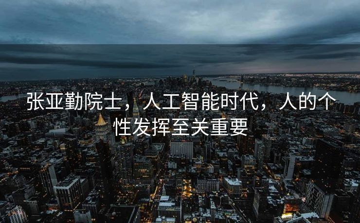 张亚勤院士，人工智能时代，人的个性发挥至关重要