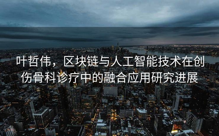 叶哲伟，区块链与人工智能技术在创伤骨科诊疗中的融合应用研究进展