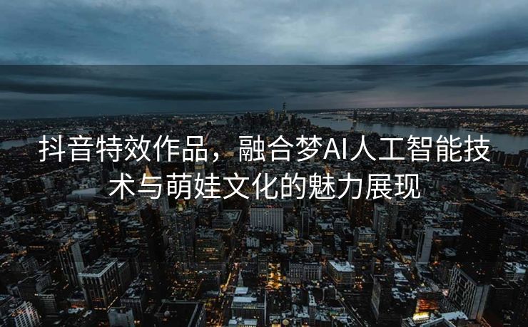 抖音特效作品，融合梦AI人工智能技术与萌娃文化的魅力展现