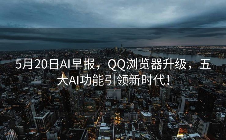 5月20日AI早报，QQ浏览器升级，五大AI功能引领新时代！