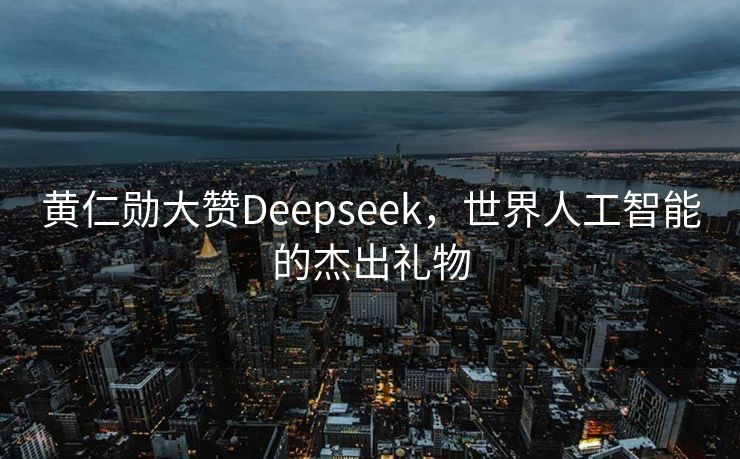 黄仁勋大赞Deepseek，世界人工智能的杰出礼物