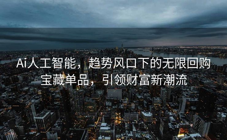 Ai人工智能，趋势风口下的无限回购宝藏单品，引领财富新潮流