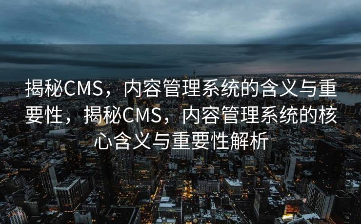 揭秘CMS，内容管理系统的含义与重要性，揭秘CMS，内容管理系统的核心含义与重要性解析