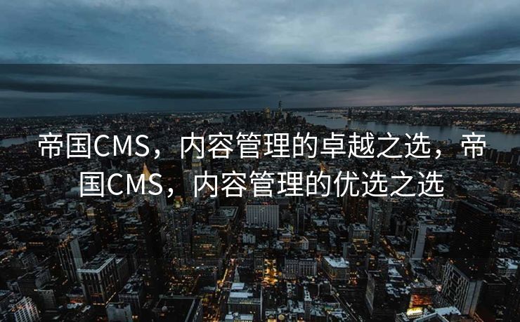 帝国CMS，内容管理的卓越之选，帝国CMS，内容管理的优选之选