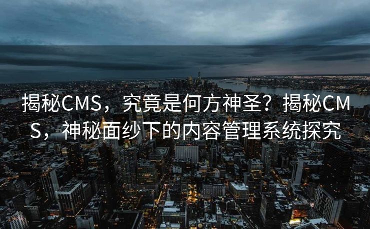 揭秘CMS，究竟是何方神圣？揭秘CMS，神秘面纱下的内容管理系统探究