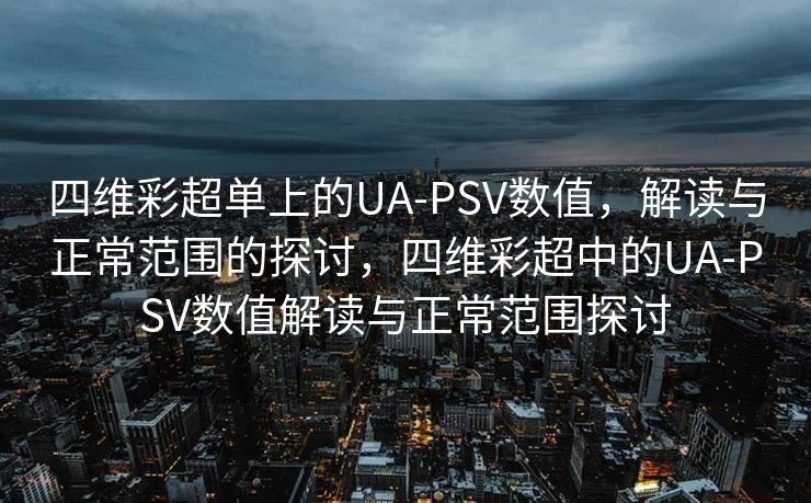 四维彩超单上的UA-PSV数值，解读与正常范围的探讨，四维彩超中的UA-PSV数值解读与正常范围探讨