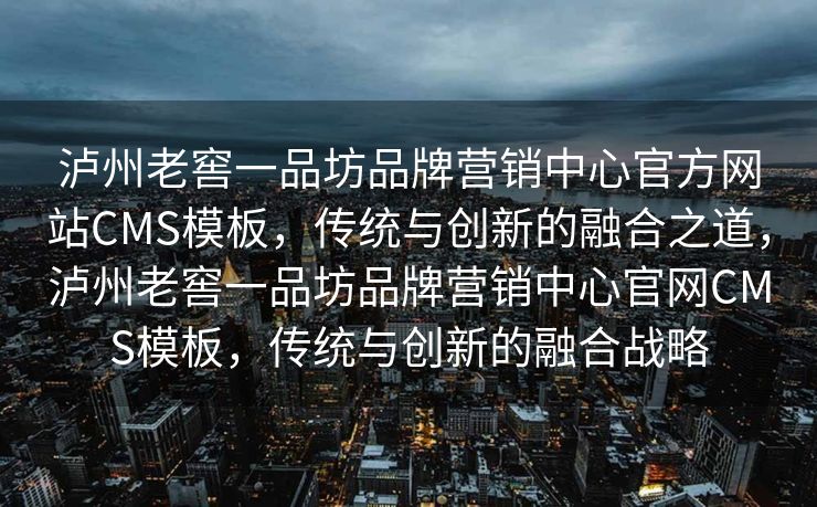 泸州老窖一品坊品牌营销中心官方网站CMS模板，传统与创新的融合之道，泸州老窖一品坊品牌营销中心官网CMS模板，传统与创新的融合战略