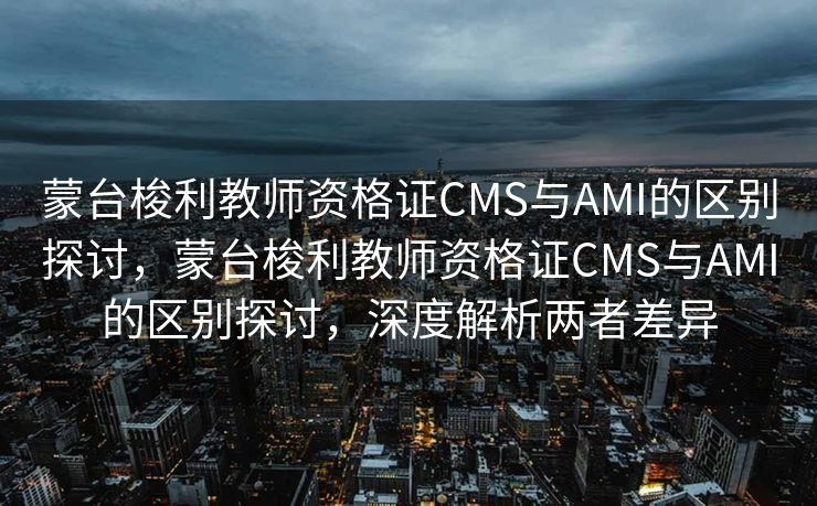蒙台梭利教师资格证CMS与AMI的区别探讨，蒙台梭利教师资格证CMS与AMI的区别探讨，深度解析两者差异