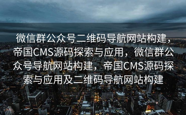 微信群公众号二维码导航网站构建，帝国CMS源码探索与应用，微信群公众号导航网站构建，帝国CMS源码探索与应用及二维码导航网站构建