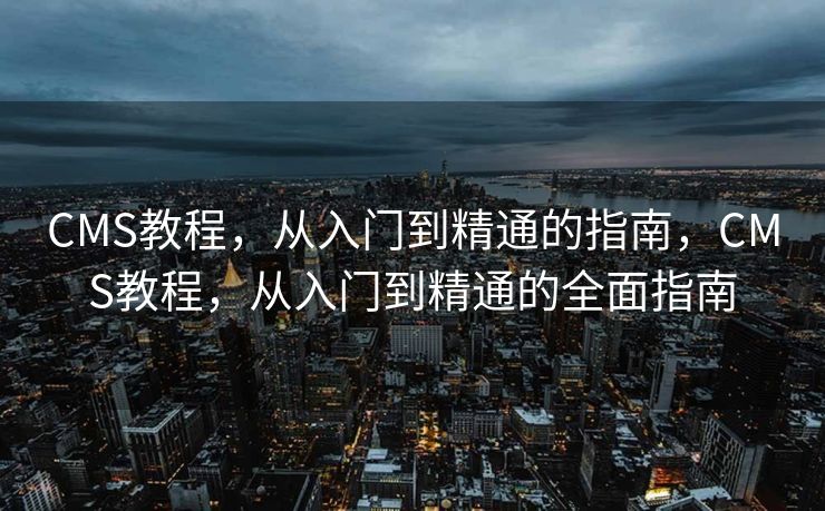 CMS教程，从入门到精通的指南，CMS教程，从入门到精通的全面指南