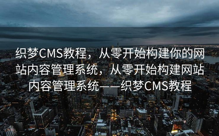 织梦CMS教程，从零开始构建你的网站内容管理系统，从零开始构建网站内容管理系统——织梦CMS教程