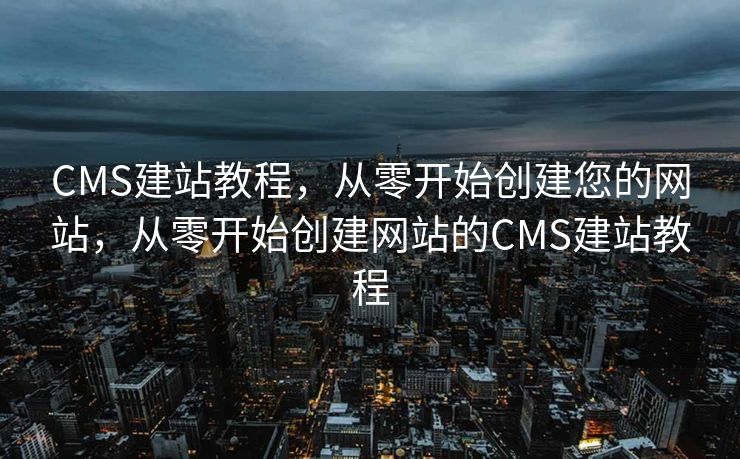 CMS建站教程，从零开始创建您的网站，从零开始创建网站的CMS建站教程