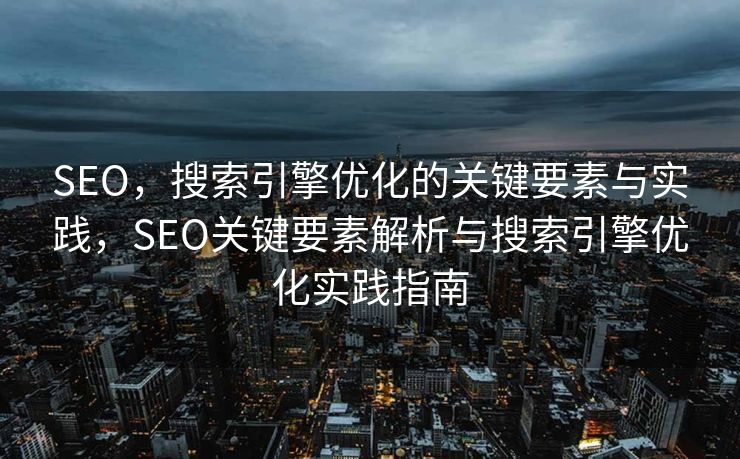 SEO，搜索引擎优化的关键要素与实践，SEO关键要素解析与搜索引擎优化实践指南