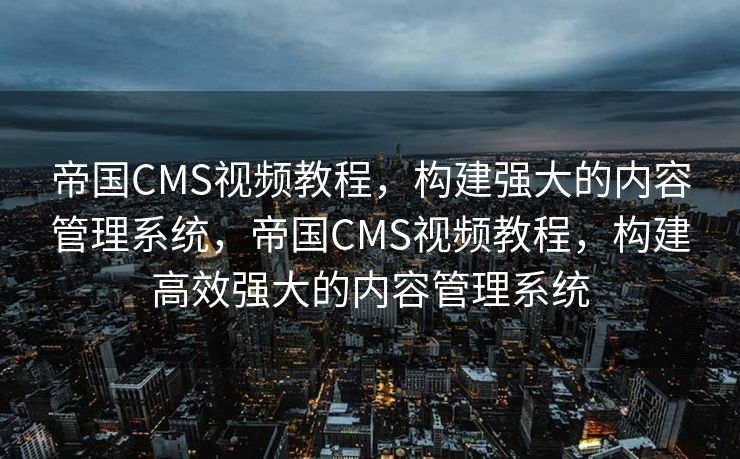帝国CMS视频教程，构建强大的内容管理系统，帝国CMS视频教程，构建高效强大的内容管理系统