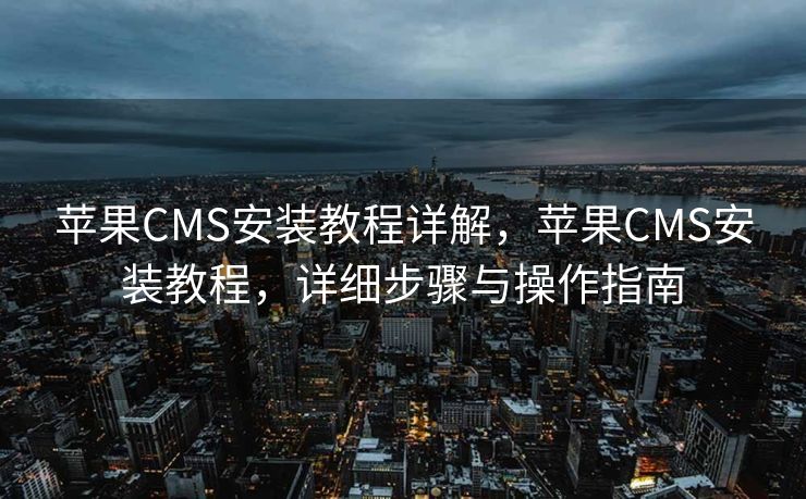 苹果CMS安装教程详解，苹果CMS安装教程，详细步骤与操作指南