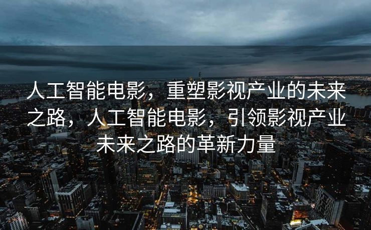 人工智能电影，重塑影视产业的未来之路，人工智能电影，引领影视产业未来之路的革新力量