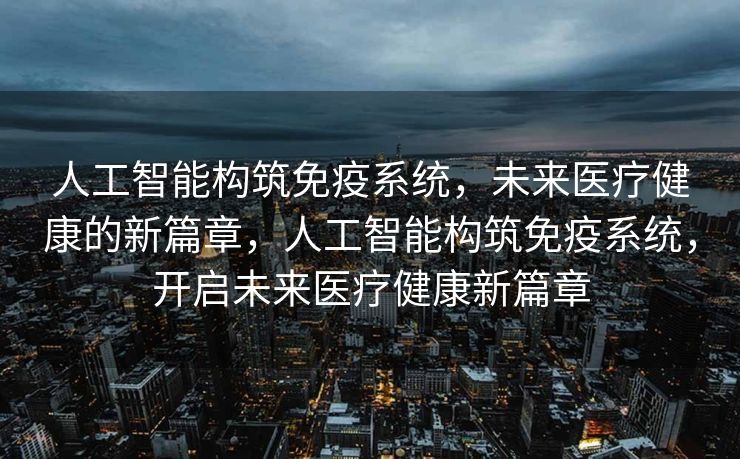 人工智能构筑免疫系统，未来医疗健康的新篇章，人工智能构筑免疫系统，开启未来医疗健康新篇章