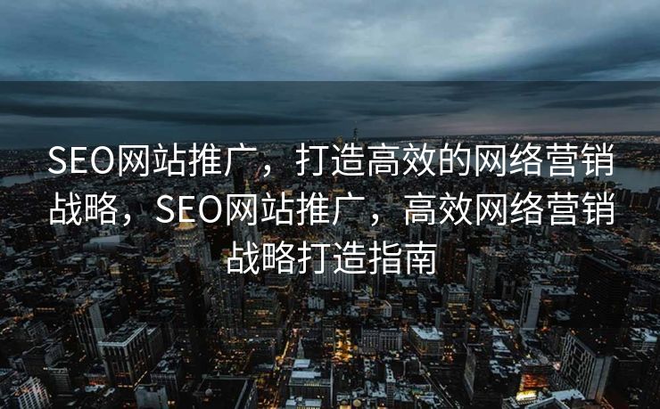 SEO网站推广，打造高效的网络营销战略，SEO网站推广，高效网络营销战略打造指南